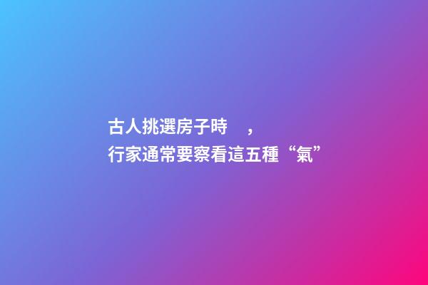 古人挑選房子時，行家通常要察看這五種“氣”